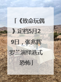 《致命玩偶》定档5月29日，张兆辉罗兰演绎港式恐怖