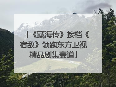 《藏海传》接档《宿敌》领跑东方卫视精品剧集赛道