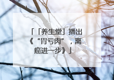 「养生堂」播出《“胃亏肉”，离癌进一步》