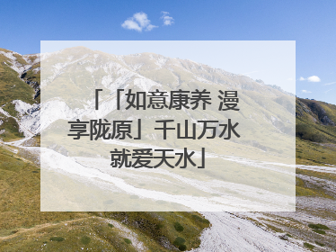 「如意康养 漫享陇原」千山万水 就爱天水