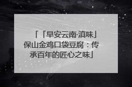 「早安云南·滇味」保山金鸡口袋豆腐：传承百年的匠心之味