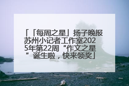 「每周之星」扬子晚报苏州小记者工作室2025年第22周“作文之星”诞生啦，快来领奖