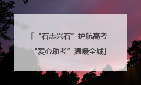 “石志兴石”护航高考 “爱心助考”温暖全城
