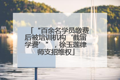 “百余名学员缴费后被培训机构‘截留学费’”，徐玉莲律师支招维权