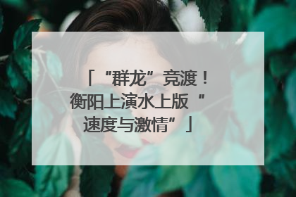 “群龙”竞渡！衡阳上演水上版“速度与激情”
