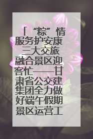 “粽”情服务护安康 三大交旅融合景区迎客忙——甘肃省公交建集团全力做好端午假期景区运营工作