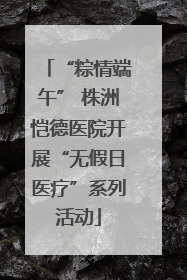 “粽情端午” 株洲恺德医院开展“无假日医疗”系列活动