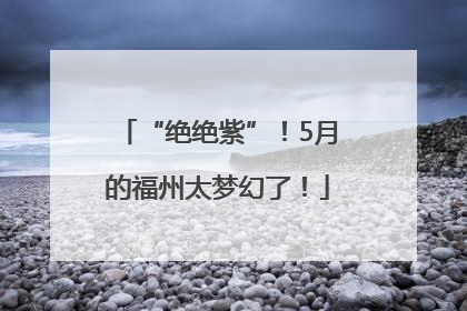 “绝绝紫”！5月的福州太梦幻了！
