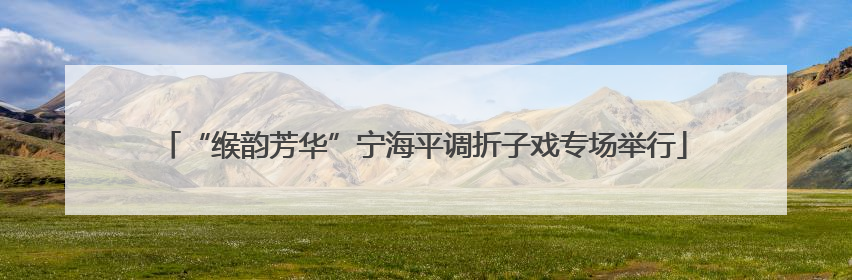 “缑韵芳华”宁海平调折子戏专场举行