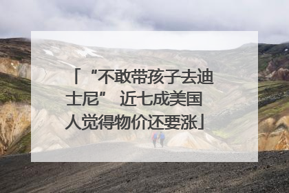 “不敢带孩子去迪士尼” 近七成美国人觉得物价还要涨