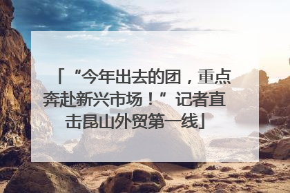 “今年出去的团，重点奔赴新兴市场！”记者直击昆山外贸第一线