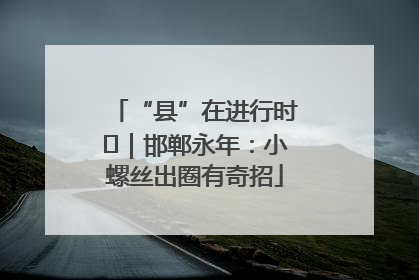 “县”在进行时⑬｜邯郸永年：小螺丝出圈有奇招