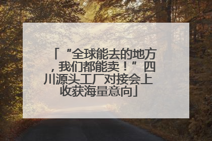 “全球能去的地方，我们都能卖！”四川源头工厂对接会上收获海量意向