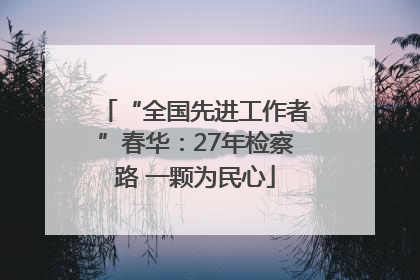 “全国先进工作者”春华：27年检察路 一颗为民心