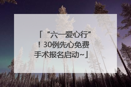 “六一爱心行”！30例先心免费手术报名启动~
