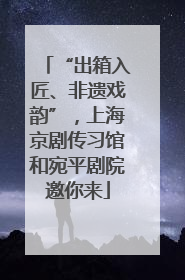 “出箱入匠、非遗戏韵”，上海京剧传习馆和宛平剧院邀你来