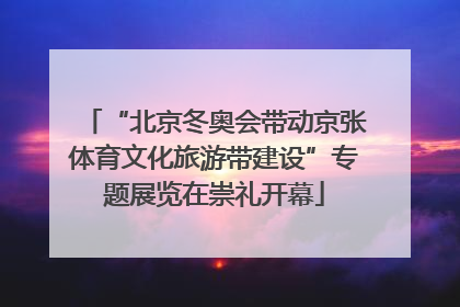 “北京冬奥会带动京张体育文化旅游带建设”专题展览在崇礼开幕