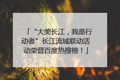 “大美长江，我是行动者”长江流域联动活动荣登百度热搜榜！