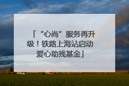 “心尚”服务再升级！铁路上海站启动爱心助残基金