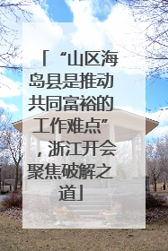 “山区海岛县是推动共同富裕的工作难点”，浙江开会聚焦破解之道