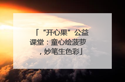 “开心果”公益课堂：童心绘菠萝，妙笔生色彩