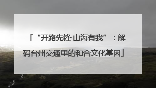 “开路先锋·山海有我”：解码台州交通里的和合文化基因