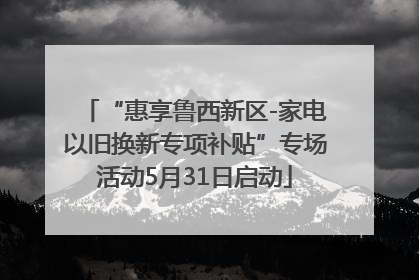 “惠享鲁西新区-家电以旧换新专项补贴”专场活动5月31日启动