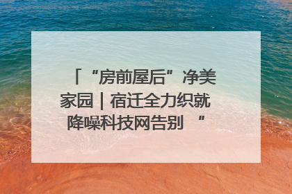 “房前屋后”净美家园｜宿迁全力织就降噪科技网告别 “声” 烦恼