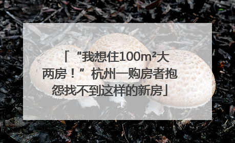 “我想住100m²大两房！”杭州一购房者抱怨找不到这样的新房