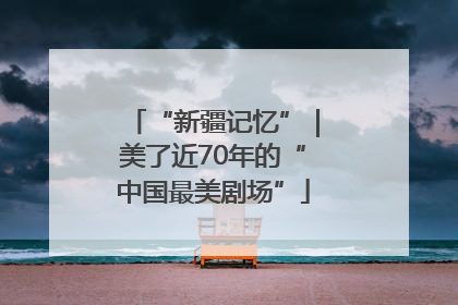 “新疆记忆”｜美了近70年的“中国最美剧场”