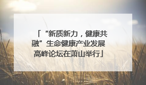 “新质新力，健康共融”生命健康产业发展高峰论坛在萧山举行