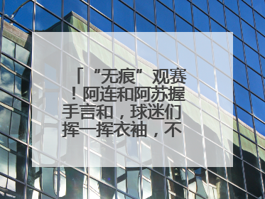“无痕”观赛！阿连和阿苏握手言和，球迷们挥一挥衣袖，不留下一片云彩
