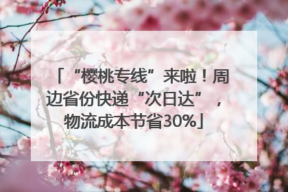 “樱桃专线”来啦！周边省份快递“次日达”，物流成本节省30%