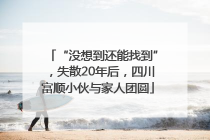 “没想到还能找到”，失散20年后，四川富顺小伙与家人团圆