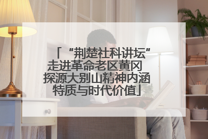 “荆楚社科讲坛”走进革命老区黄冈 探源大别山精神内涵特质与时代价值