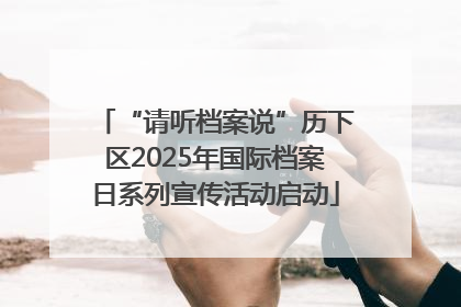 “请听档案说”历下区2025年国际档案日系列宣传活动启动
