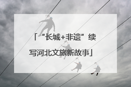 “长城+非遗”续写河北文旅新故事