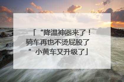 “降温神器来了！骑车再也不烫屁股了”小黄车又升级了
