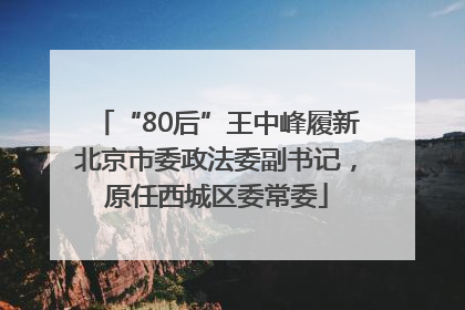 “80后”王中峰履新北京市委政法委副书记，原任西城区委常委