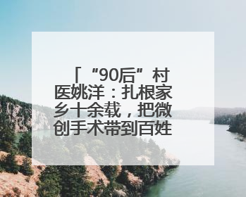 “90后”村医姚洋：扎根家乡十余载，把微创手术带到百姓身边