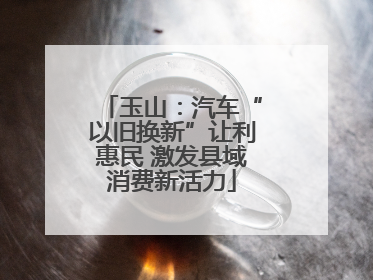 玉山：汽车“以旧换新”让利惠民 激发县域消费新活力