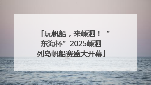 玩帆船，来嵊泗！“东海杯”2025嵊泗列岛帆船赛盛大开幕
