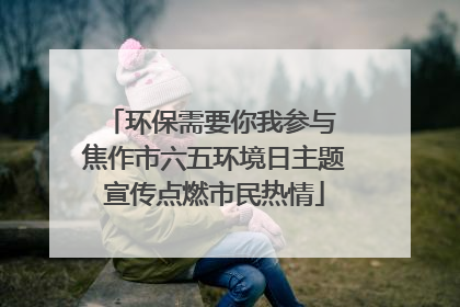 环保需要你我参与 焦作市六五环境日主题宣传点燃市民热情