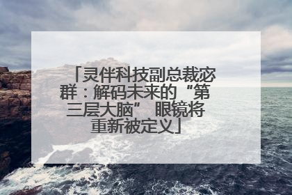 灵伴科技副总裁宓群：解码未来的“第三层大脑” 眼镜将重新被定义