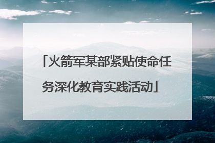 火箭军某部紧贴使命任务深化教育实践活动