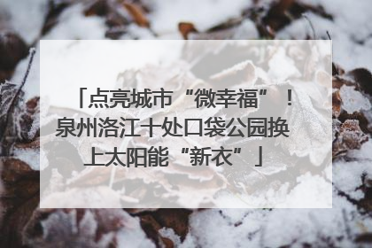点亮城市“微幸福”！泉州洛江十处口袋公园换上太阳能“新衣”