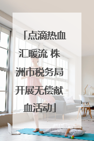 点滴热血汇暖流 株洲市税务局开展无偿献血活动