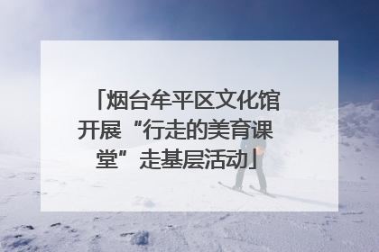 烟台牟平区文化馆开展“行走的美育课堂”走基层活动