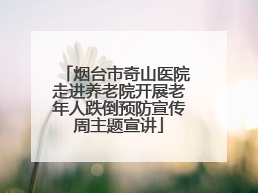 烟台市奇山医院走进养老院开展老年人跌倒预防宣传周主题宣讲