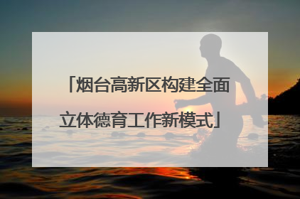 烟台高新区构建全面立体德育工作新模式